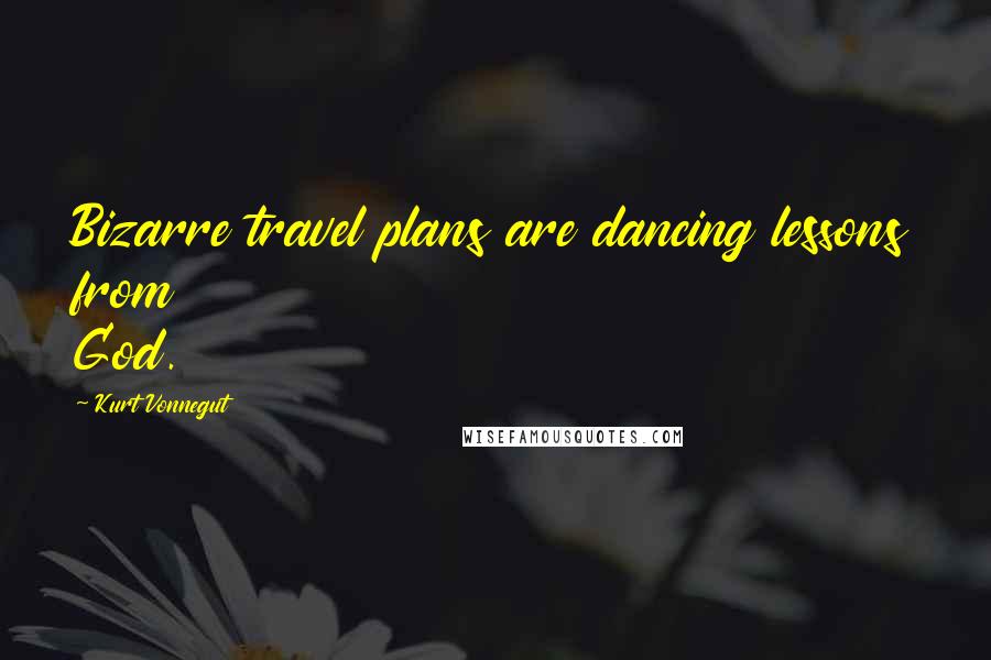 Kurt Vonnegut Quotes: Bizarre travel plans are dancing lessons from God.