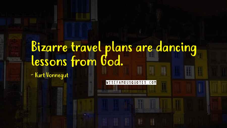 Kurt Vonnegut Quotes: Bizarre travel plans are dancing lessons from God.