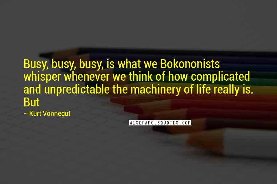 Kurt Vonnegut Quotes: Busy, busy, busy, is what we Bokononists whisper whenever we think of how complicated and unpredictable the machinery of life really is. But