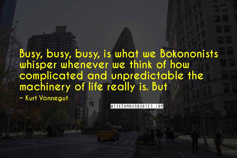 Kurt Vonnegut Quotes: Busy, busy, busy, is what we Bokononists whisper whenever we think of how complicated and unpredictable the machinery of life really is. But