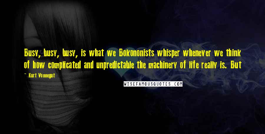 Kurt Vonnegut Quotes: Busy, busy, busy, is what we Bokononists whisper whenever we think of how complicated and unpredictable the machinery of life really is. But