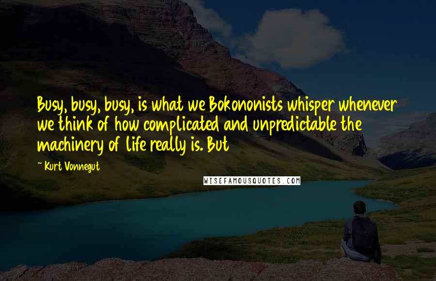 Kurt Vonnegut Quotes: Busy, busy, busy, is what we Bokononists whisper whenever we think of how complicated and unpredictable the machinery of life really is. But