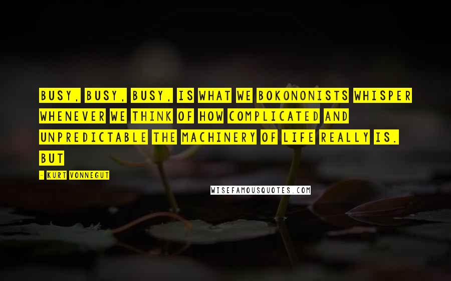 Kurt Vonnegut Quotes: Busy, busy, busy, is what we Bokononists whisper whenever we think of how complicated and unpredictable the machinery of life really is. But