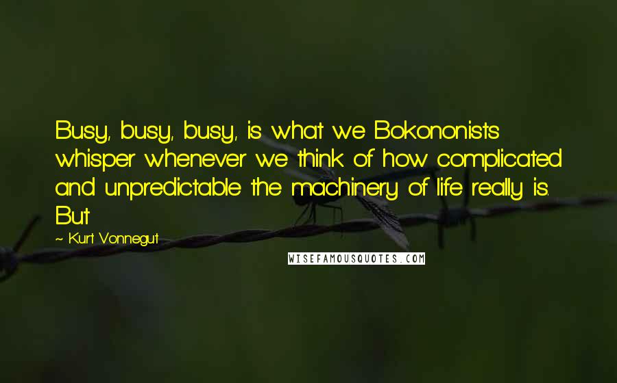 Kurt Vonnegut Quotes: Busy, busy, busy, is what we Bokononists whisper whenever we think of how complicated and unpredictable the machinery of life really is. But