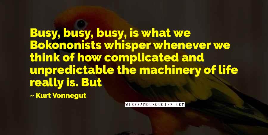 Kurt Vonnegut Quotes: Busy, busy, busy, is what we Bokononists whisper whenever we think of how complicated and unpredictable the machinery of life really is. But