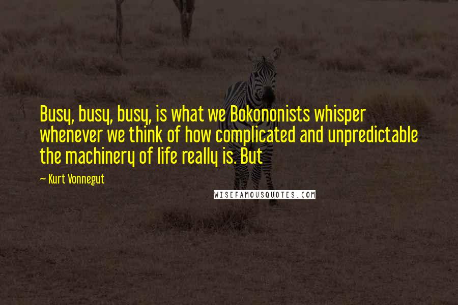 Kurt Vonnegut Quotes: Busy, busy, busy, is what we Bokononists whisper whenever we think of how complicated and unpredictable the machinery of life really is. But