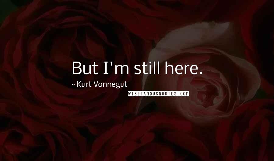 Kurt Vonnegut Quotes: But I'm still here.