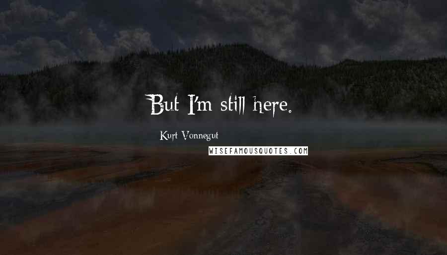 Kurt Vonnegut Quotes: But I'm still here.