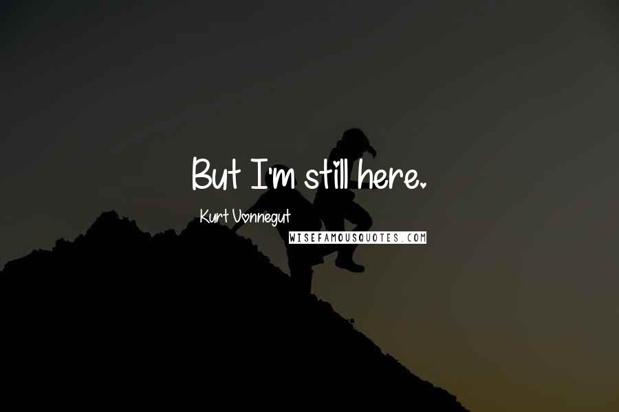 Kurt Vonnegut Quotes: But I'm still here.