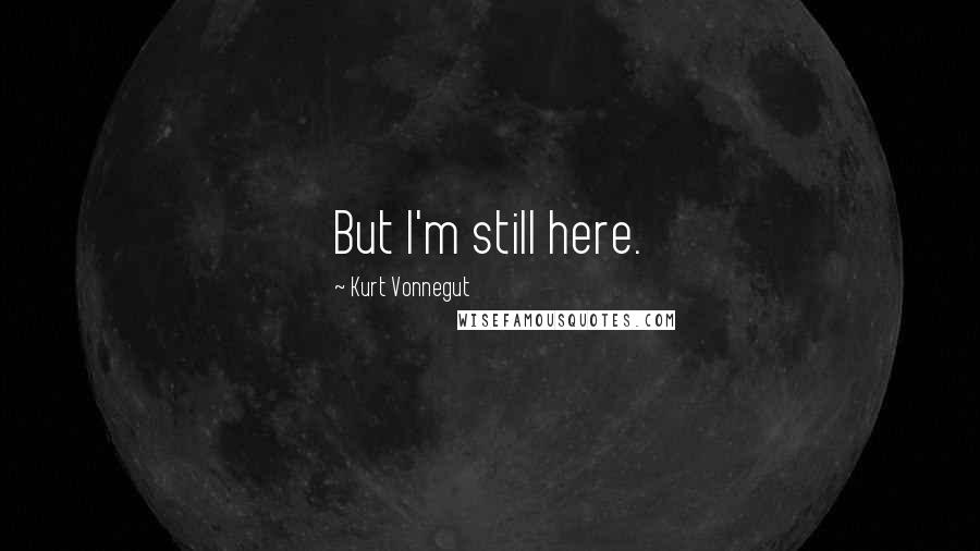 Kurt Vonnegut Quotes: But I'm still here.