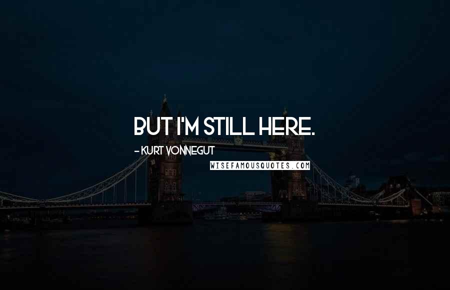 Kurt Vonnegut Quotes: But I'm still here.