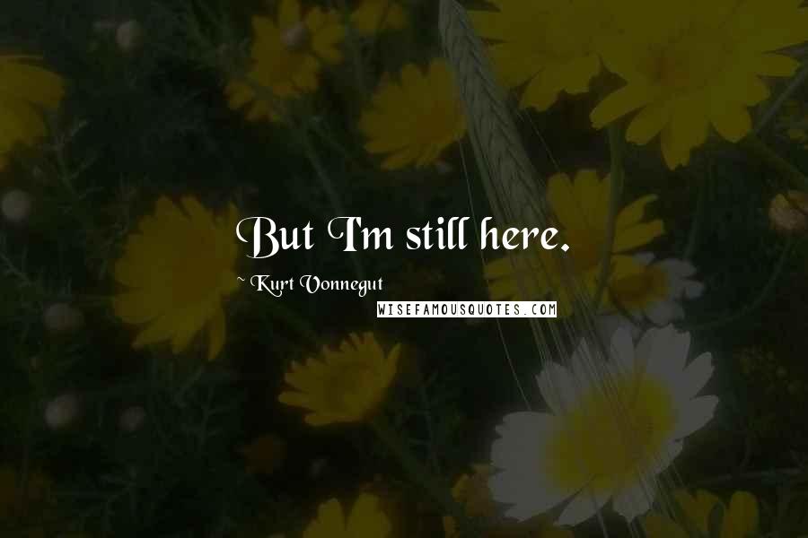 Kurt Vonnegut Quotes: But I'm still here.