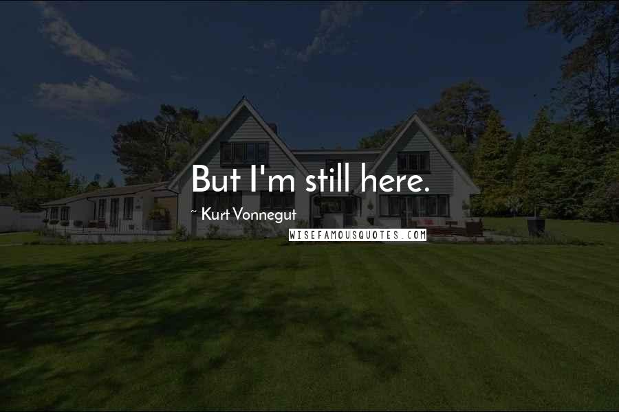 Kurt Vonnegut Quotes: But I'm still here.