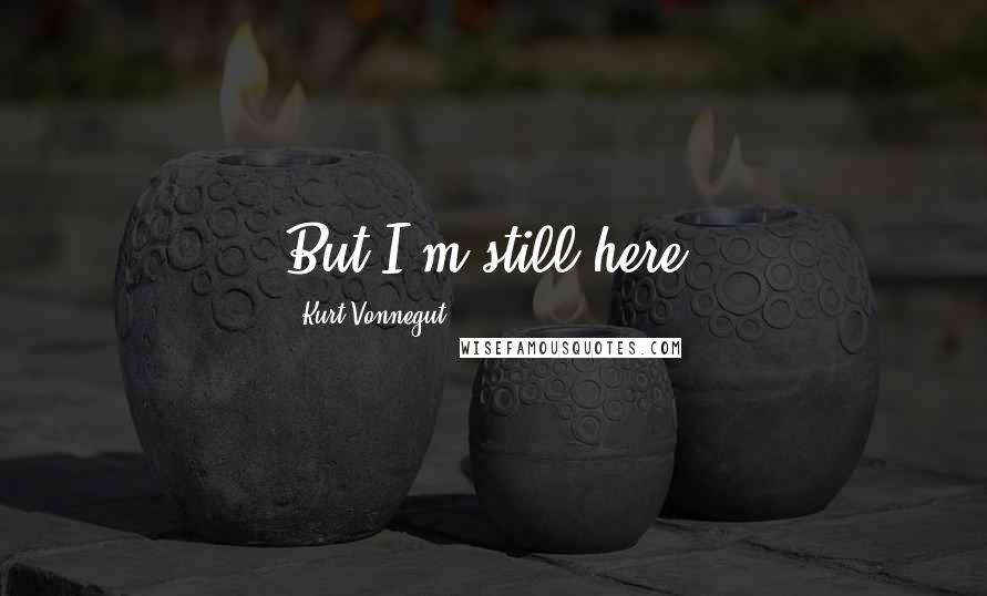 Kurt Vonnegut Quotes: But I'm still here.