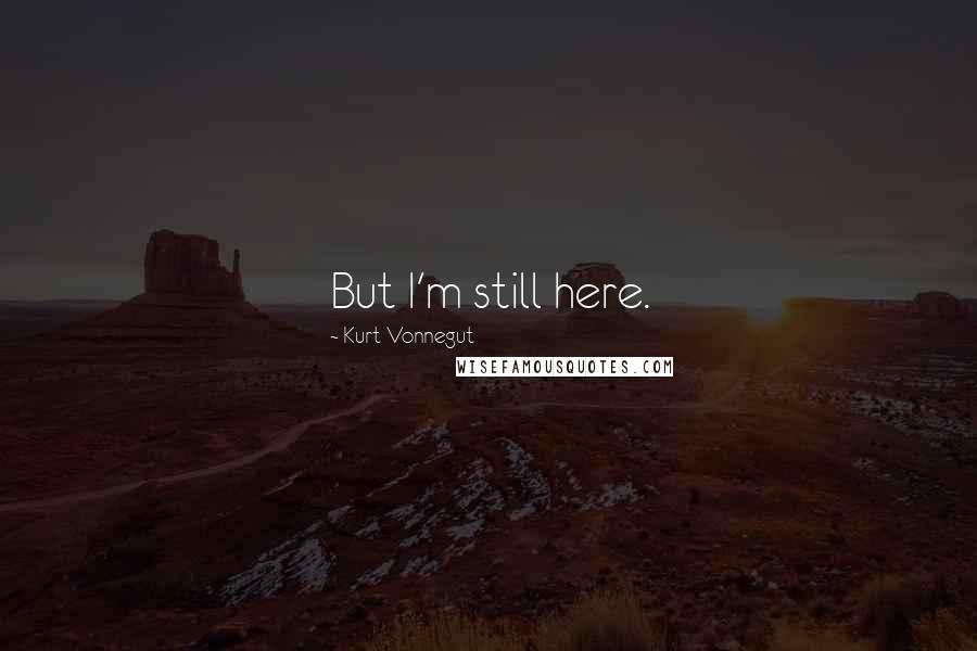 Kurt Vonnegut Quotes: But I'm still here.