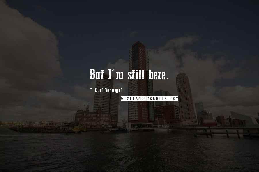 Kurt Vonnegut Quotes: But I'm still here.