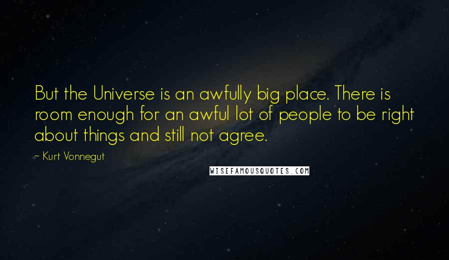 Kurt Vonnegut Quotes: But the Universe is an awfully big place. There is room enough for an awful lot of people to be right about things and still not agree.