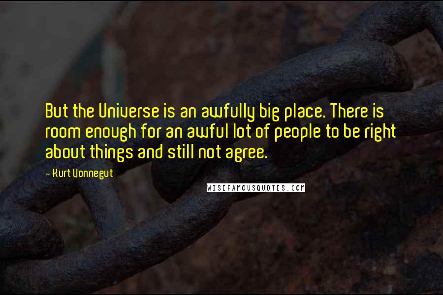 Kurt Vonnegut Quotes: But the Universe is an awfully big place. There is room enough for an awful lot of people to be right about things and still not agree.