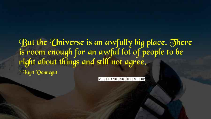 Kurt Vonnegut Quotes: But the Universe is an awfully big place. There is room enough for an awful lot of people to be right about things and still not agree.