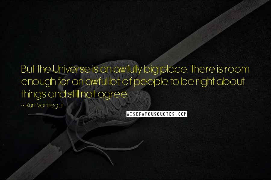 Kurt Vonnegut Quotes: But the Universe is an awfully big place. There is room enough for an awful lot of people to be right about things and still not agree.