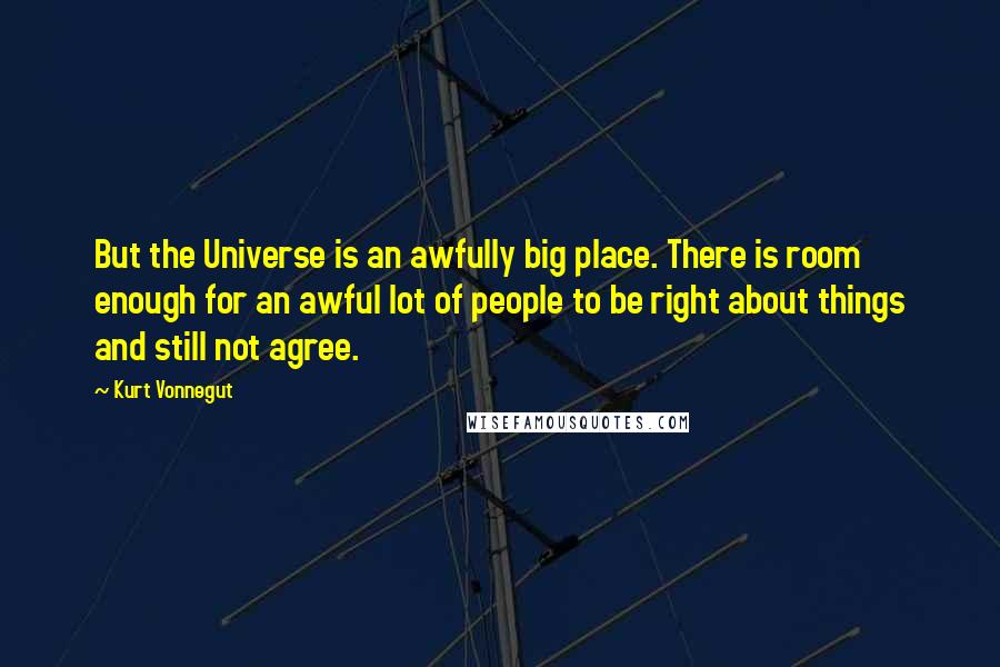 Kurt Vonnegut Quotes: But the Universe is an awfully big place. There is room enough for an awful lot of people to be right about things and still not agree.