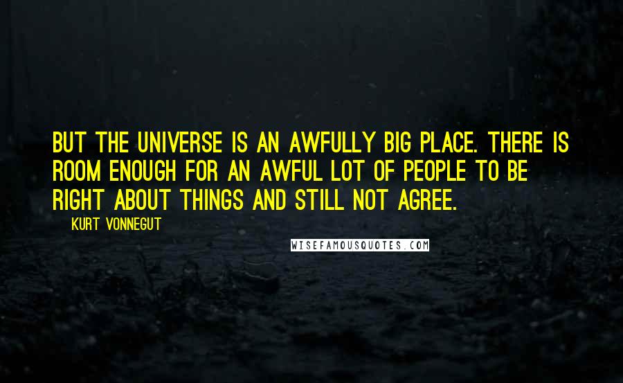 Kurt Vonnegut Quotes: But the Universe is an awfully big place. There is room enough for an awful lot of people to be right about things and still not agree.