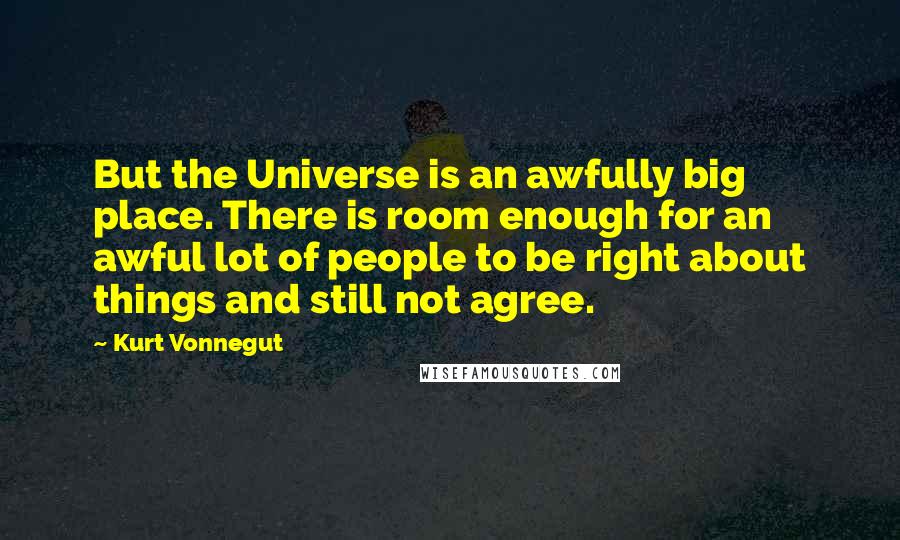 Kurt Vonnegut Quotes: But the Universe is an awfully big place. There is room enough for an awful lot of people to be right about things and still not agree.