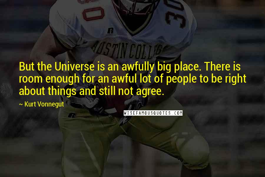 Kurt Vonnegut Quotes: But the Universe is an awfully big place. There is room enough for an awful lot of people to be right about things and still not agree.