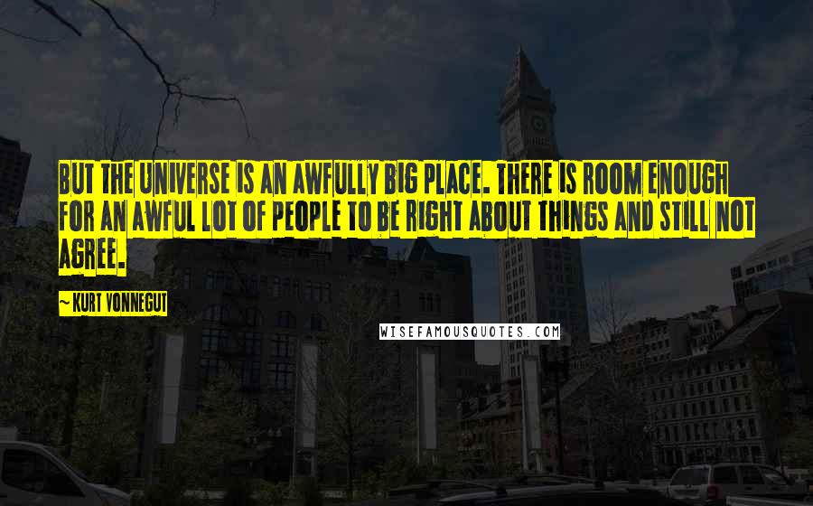 Kurt Vonnegut Quotes: But the Universe is an awfully big place. There is room enough for an awful lot of people to be right about things and still not agree.