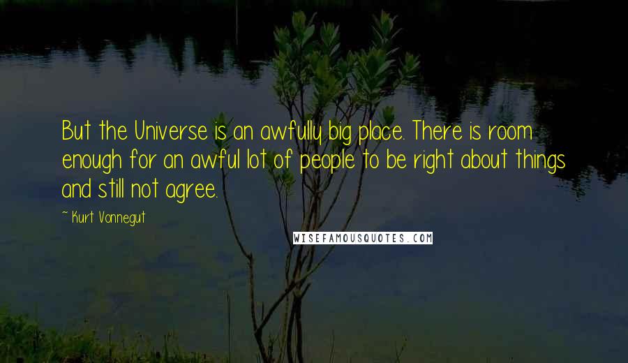 Kurt Vonnegut Quotes: But the Universe is an awfully big place. There is room enough for an awful lot of people to be right about things and still not agree.