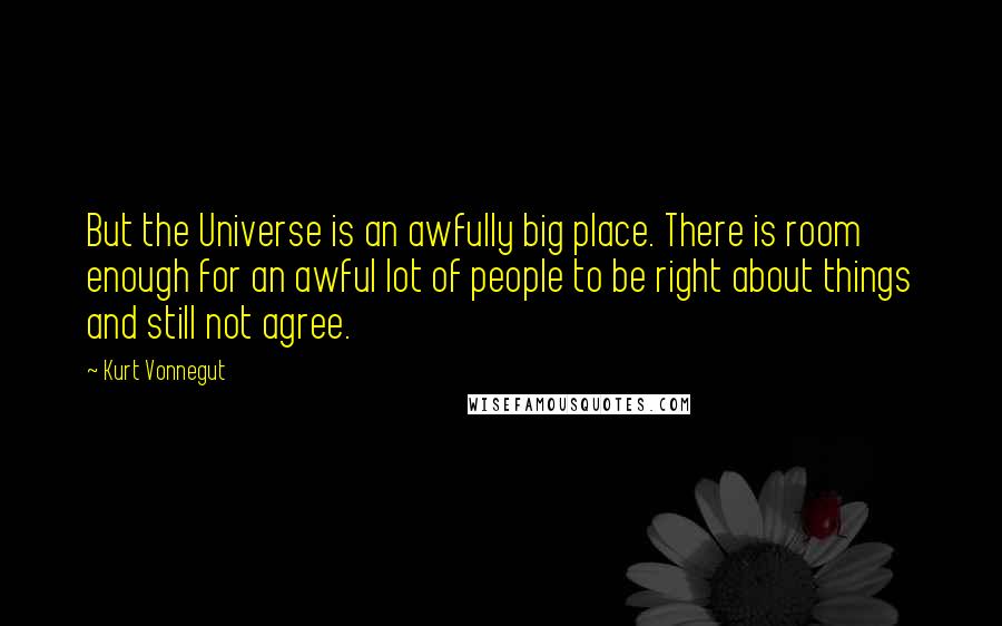 Kurt Vonnegut Quotes: But the Universe is an awfully big place. There is room enough for an awful lot of people to be right about things and still not agree.