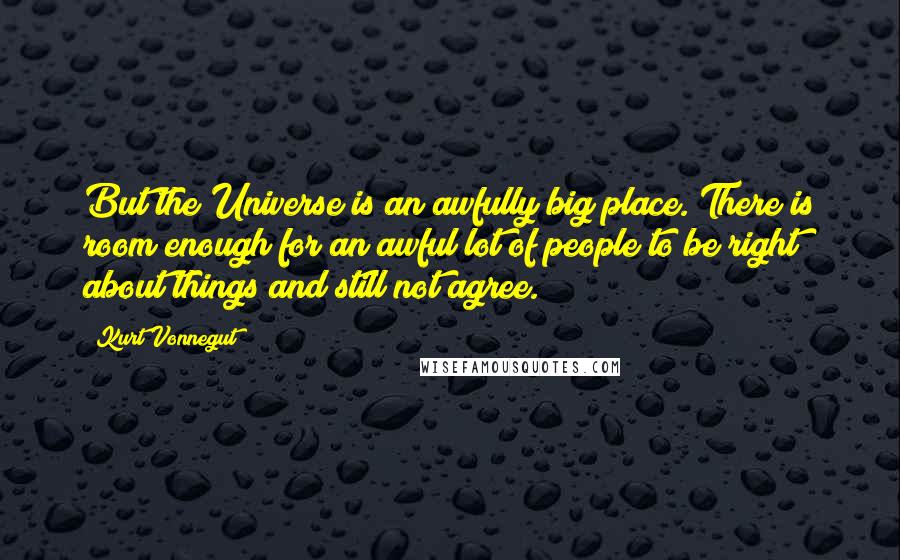 Kurt Vonnegut Quotes: But the Universe is an awfully big place. There is room enough for an awful lot of people to be right about things and still not agree.