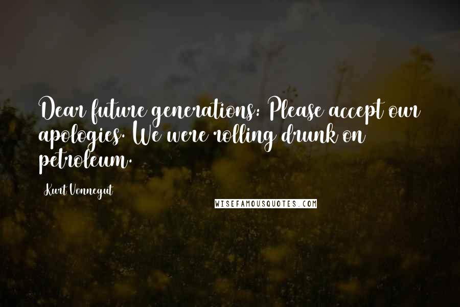 Kurt Vonnegut Quotes: Dear future generations: Please accept our apologies. We were rolling drunk on petroleum.