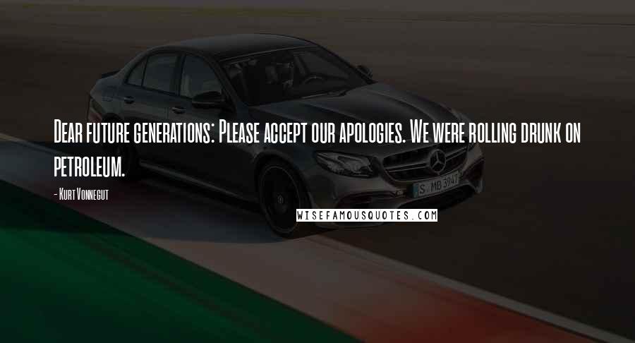 Kurt Vonnegut Quotes: Dear future generations: Please accept our apologies. We were rolling drunk on petroleum.