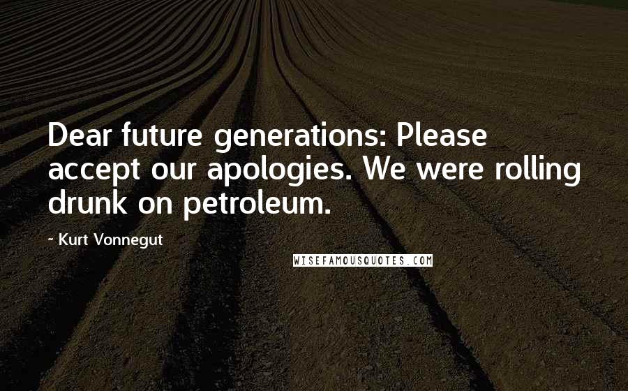Kurt Vonnegut Quotes: Dear future generations: Please accept our apologies. We were rolling drunk on petroleum.