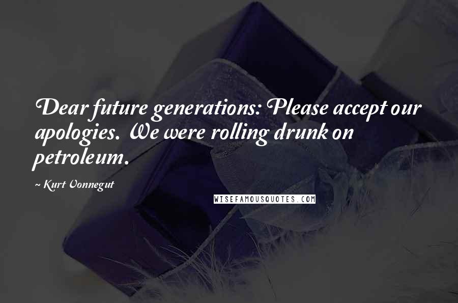 Kurt Vonnegut Quotes: Dear future generations: Please accept our apologies. We were rolling drunk on petroleum.