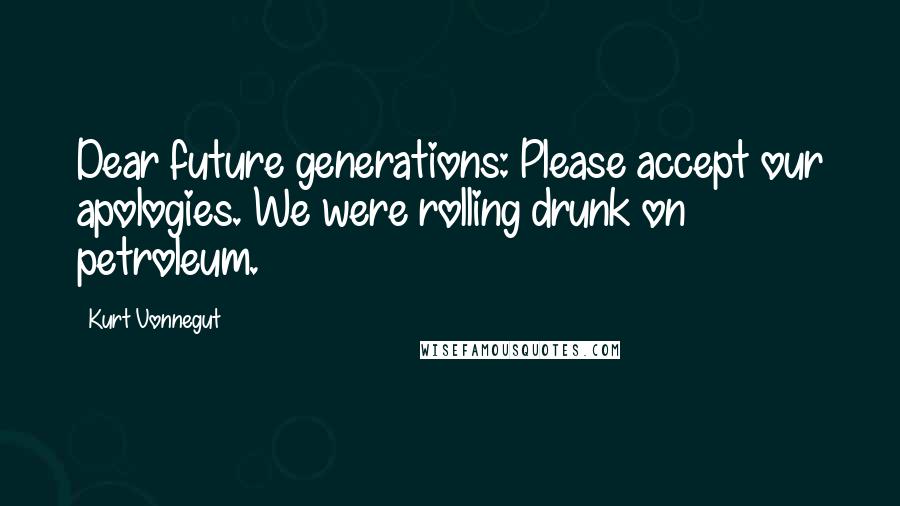 Kurt Vonnegut Quotes: Dear future generations: Please accept our apologies. We were rolling drunk on petroleum.