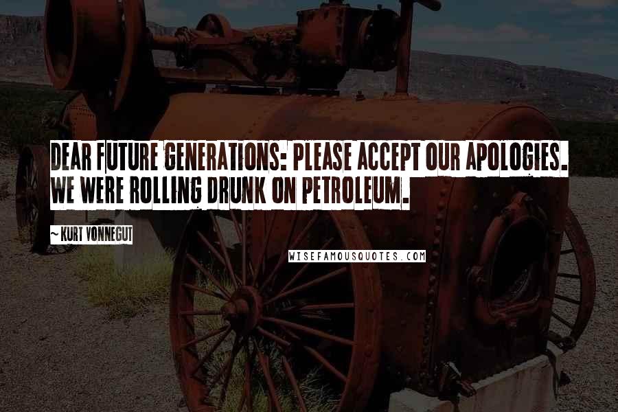 Kurt Vonnegut Quotes: Dear future generations: Please accept our apologies. We were rolling drunk on petroleum.