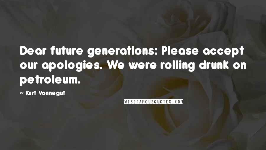 Kurt Vonnegut Quotes: Dear future generations: Please accept our apologies. We were rolling drunk on petroleum.