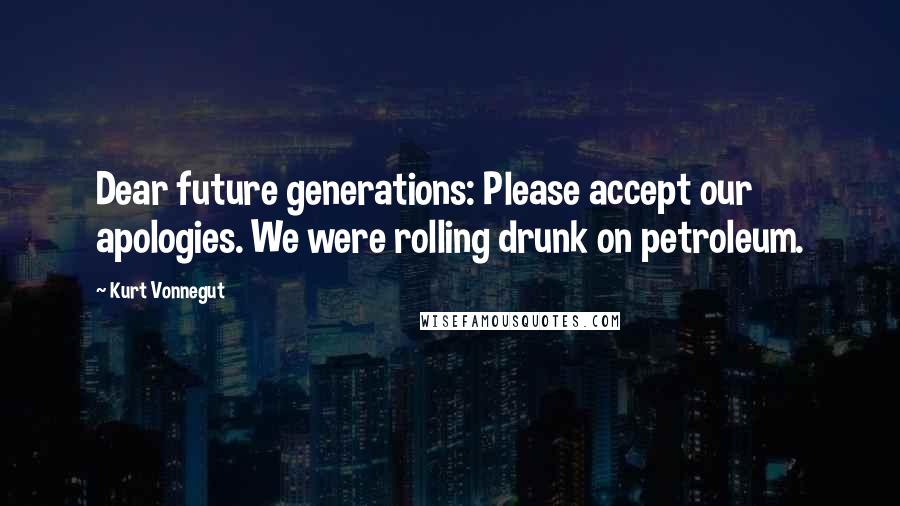 Kurt Vonnegut Quotes: Dear future generations: Please accept our apologies. We were rolling drunk on petroleum.
