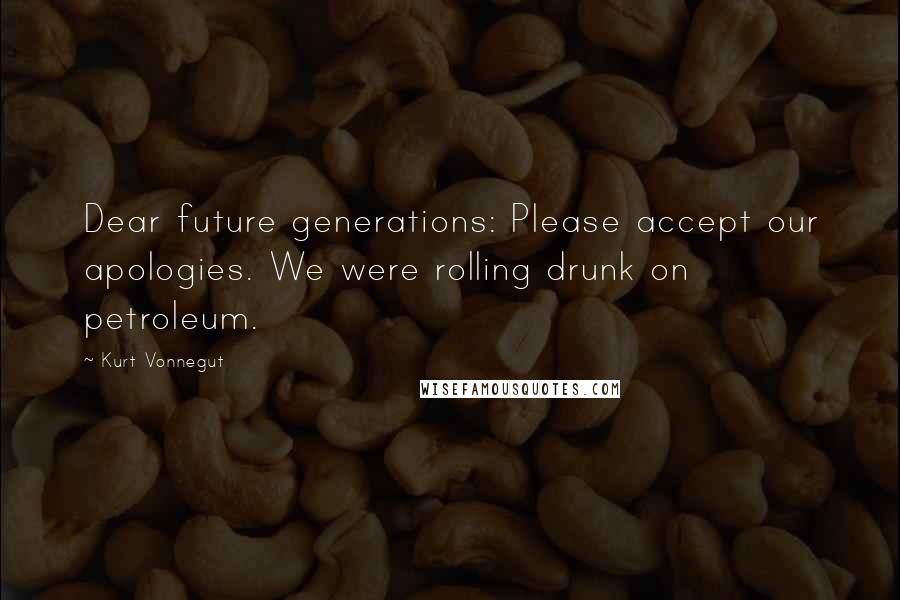 Kurt Vonnegut Quotes: Dear future generations: Please accept our apologies. We were rolling drunk on petroleum.