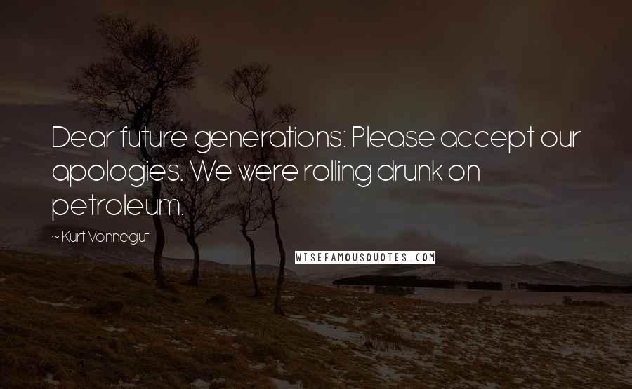 Kurt Vonnegut Quotes: Dear future generations: Please accept our apologies. We were rolling drunk on petroleum.