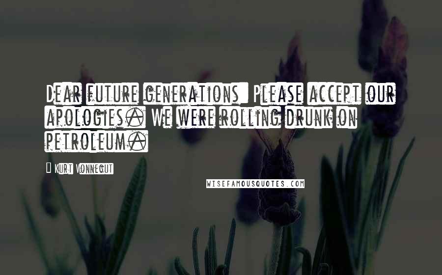 Kurt Vonnegut Quotes: Dear future generations: Please accept our apologies. We were rolling drunk on petroleum.