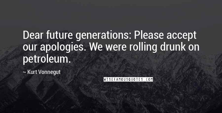 Kurt Vonnegut Quotes: Dear future generations: Please accept our apologies. We were rolling drunk on petroleum.