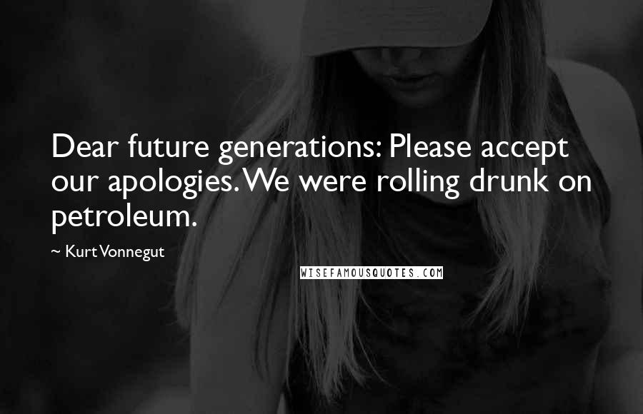 Kurt Vonnegut Quotes: Dear future generations: Please accept our apologies. We were rolling drunk on petroleum.