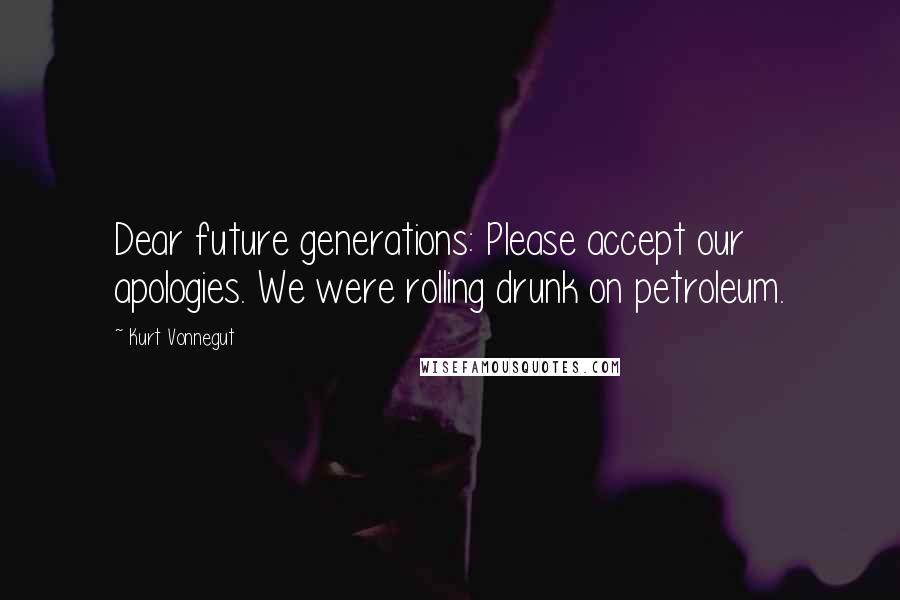 Kurt Vonnegut Quotes: Dear future generations: Please accept our apologies. We were rolling drunk on petroleum.