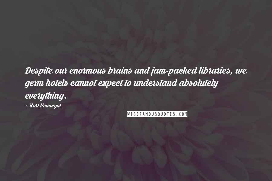 Kurt Vonnegut Quotes: Despite our enormous brains and jam-packed libraries, we germ hotels cannot expect to understand absolutely everything.