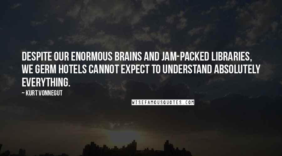 Kurt Vonnegut Quotes: Despite our enormous brains and jam-packed libraries, we germ hotels cannot expect to understand absolutely everything.