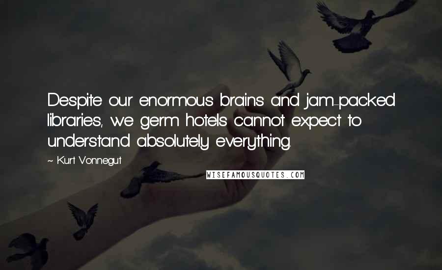 Kurt Vonnegut Quotes: Despite our enormous brains and jam-packed libraries, we germ hotels cannot expect to understand absolutely everything.