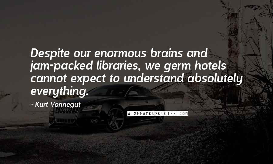 Kurt Vonnegut Quotes: Despite our enormous brains and jam-packed libraries, we germ hotels cannot expect to understand absolutely everything.